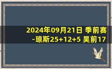 2024年09月21日 季前赛-琼斯25+12+5 吴前17+10 闫鹏飞22+10 浙江战胜上海